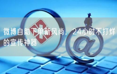 微博自助下单新风尚，24小时不打烊的宣传神器