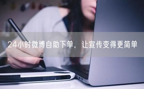 24小时微博自助下单，让宣传变得更简单
