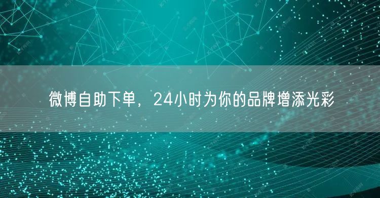 微博自助下单，24小时为你的品牌增添光彩
