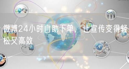 微博24小时自助下单，让宣传变得轻松又高效