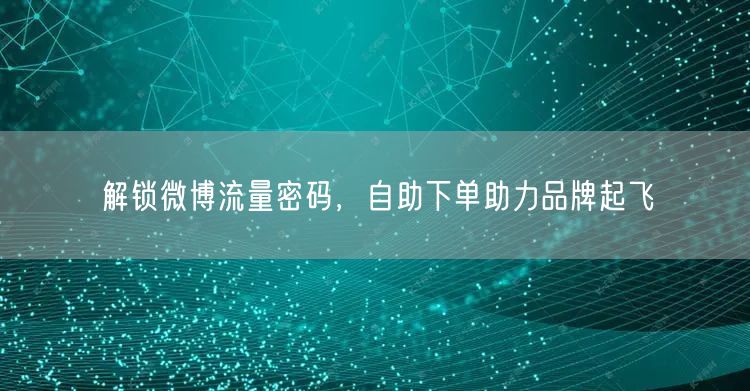 解锁微博流量密码，自助下单助力品牌起飞