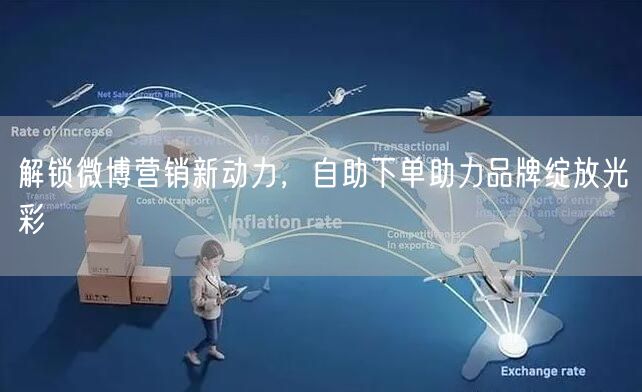 解锁微博营销新动力，自助下单助力品牌绽放光彩