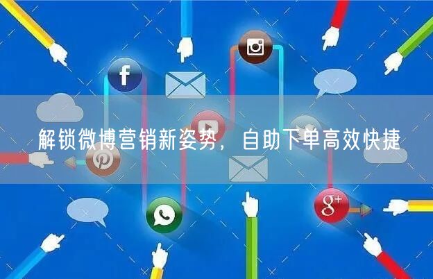 解锁微博营销新姿势，自助下单高效快捷