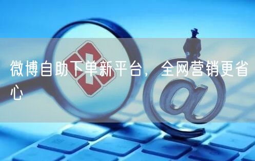 微博自助下单新平台，全网营销更省心