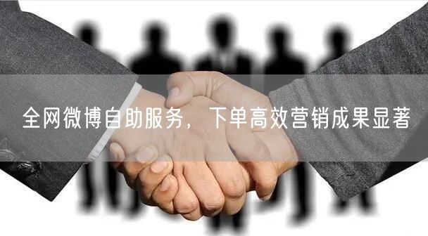全网微博自助服务，下单高效营销成果显著