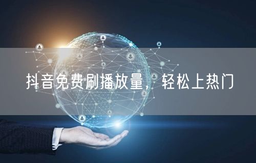 抖音免费刷播放量，轻松上热门