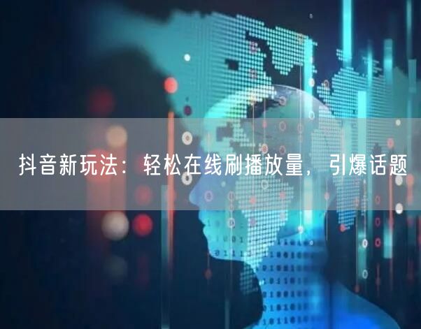 抖音新玩法：轻松在线刷播放量，引爆话题