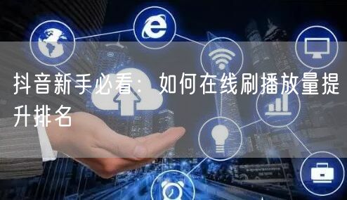 抖音新手必看：如何在线刷播放量提升排名