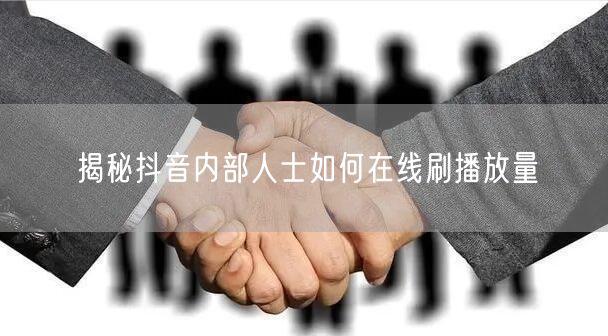 揭秘抖音内部人士如何在线刷播放量