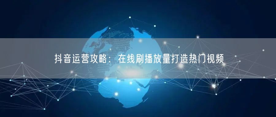 抖音运营攻略：在线刷播放量打造热门视频
