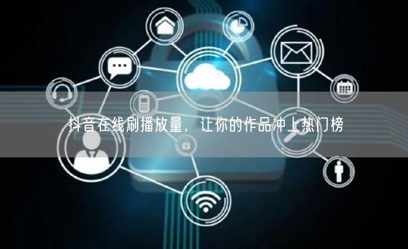 抖音在线刷播放量，让你的作品冲上热门榜