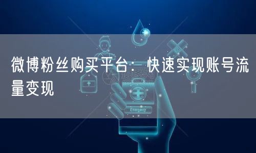 微博粉丝购买平台：快速实现账号流量变现