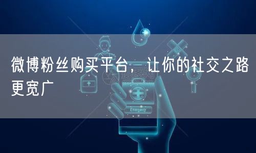 微博粉丝购买平台，让你的社交之路更宽广