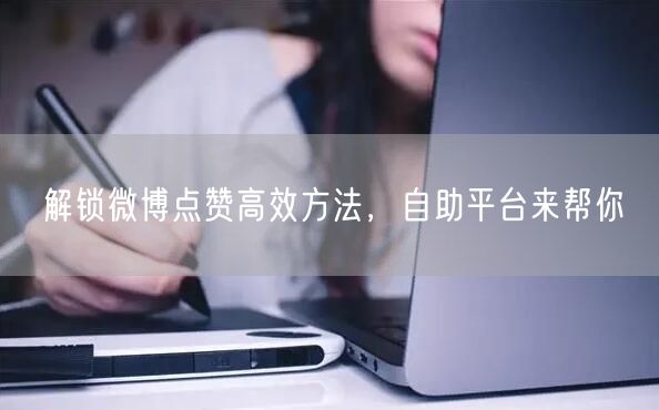 解锁微博点赞高效方法，自助平台来帮你