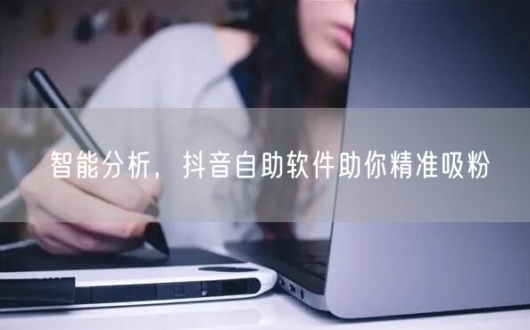 智能分析，抖音自助软件助你精准吸粉