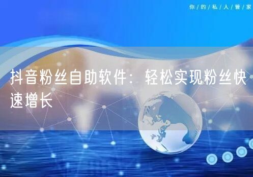 抖音粉丝自助软件：轻松实现粉丝快速增长