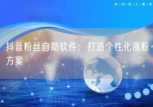 抖音粉丝自助软件：打造个性化涨粉方案