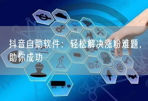 抖音自助软件：轻松解决涨粉难题，助你成功