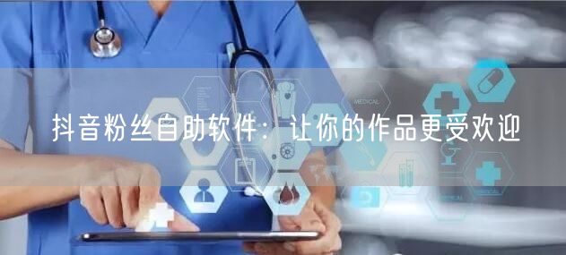 抖音粉丝自助软件：让你的作品更受欢迎