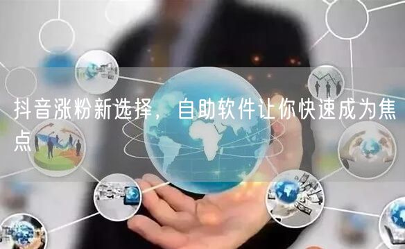 抖音涨粉新选择，自助软件让你快速成为焦点
