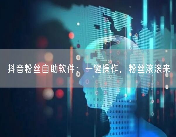 抖音粉丝自助软件：一键操作，粉丝滚滚来