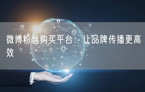 微博粉丝购买平台：让品牌传播更高效