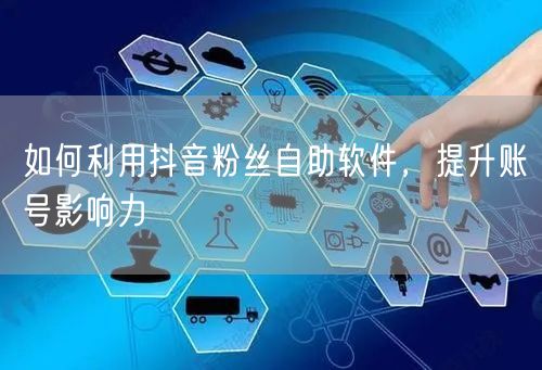 如何利用抖音粉丝自助软件，提升账号影响力