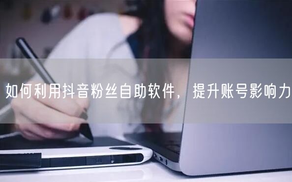 如何利用抖音粉丝自助软件，提升账号影响力