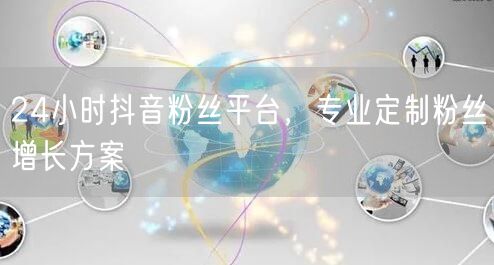 24小时抖音粉丝平台，专业定制粉丝增长方案