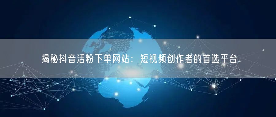 揭秘抖音活粉下单网站：短视频创作者的首选平台