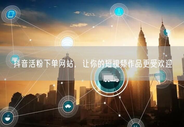 抖音活粉下单网站，让你的短视频作品更受欢迎