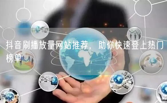 抖音刷播放量网站推荐，助你快速登上热门榜单