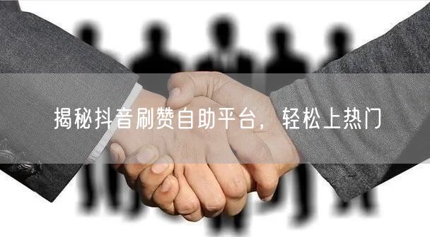 揭秘抖音刷赞自助平台，轻松上热门