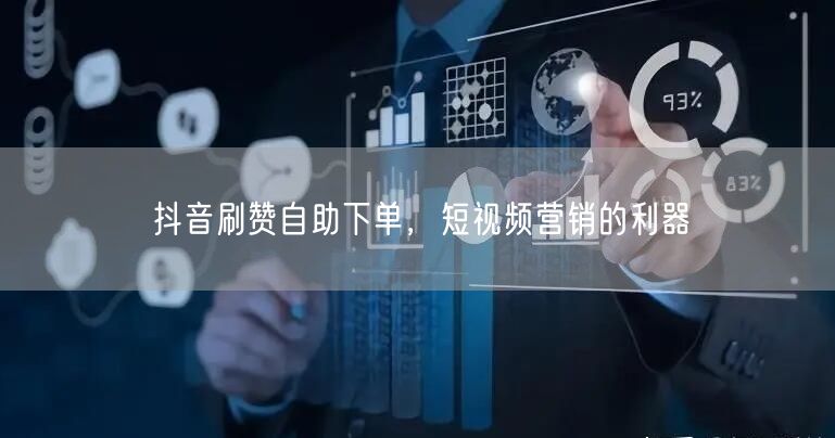 抖音刷赞自助下单，短视频营销的利器