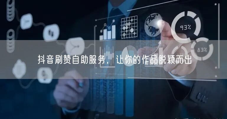 抖音刷赞自助服务，让你的作品脱颖而出