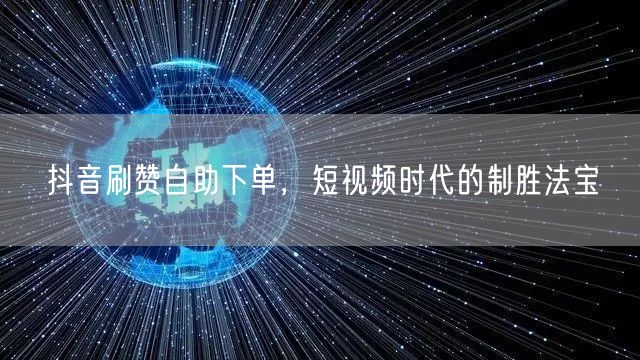 抖音刷赞自助下单，短视频时代的制胜法宝