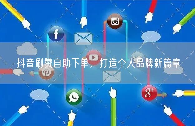 抖音刷赞自助下单，打造个人品牌新篇章
