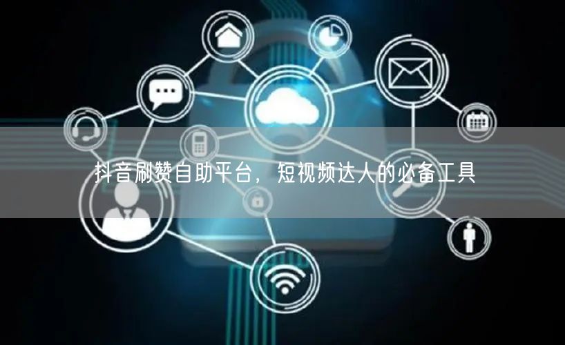 抖音刷赞自助平台，短视频达人的必备工具