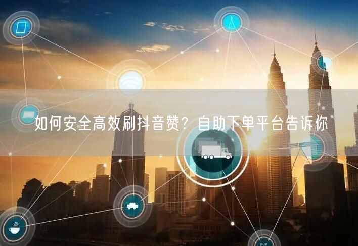 如何安全高效刷抖音赞？自助下单平台告诉你