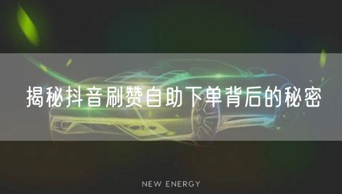 揭秘抖音刷赞自助下单背后的秘密