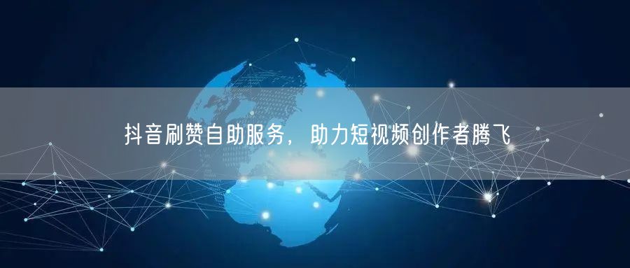 抖音刷赞自助服务，助力短视频创作者腾飞