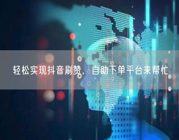 轻松实现抖音刷赞，自助下单平台来帮忙
