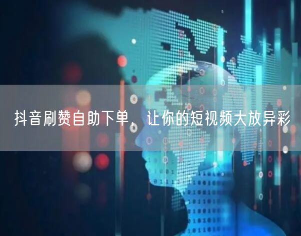 抖音刷赞自助下单，让你的短视频大放异彩