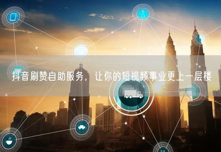 抖音刷赞自助服务，让你的短视频事业更上一层楼