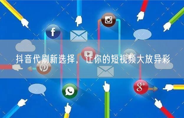 抖音代刷新选择，让你的短视频大放异彩