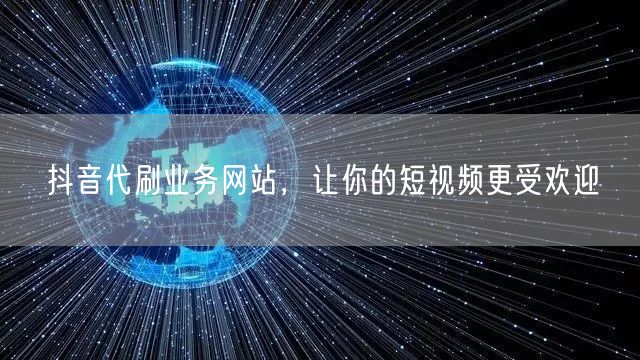 抖音代刷业务网站，让你的短视频更受欢迎