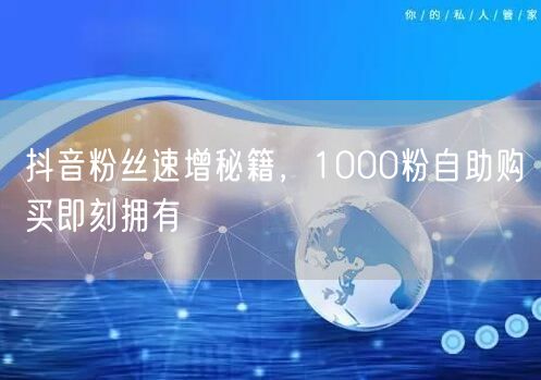 抖音粉丝速增秘籍，1000粉自助购买即刻拥有