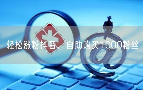 轻松涨粉抖音，自助购买1000粉丝