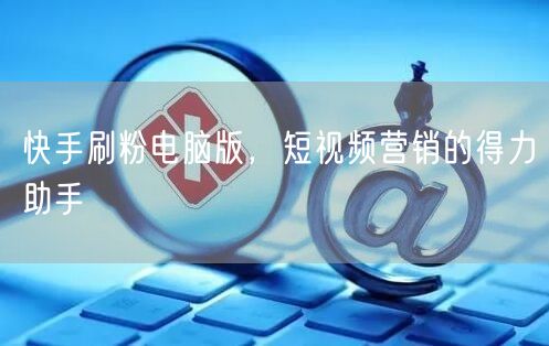 快手刷粉电脑版，短视频营销的得力助手