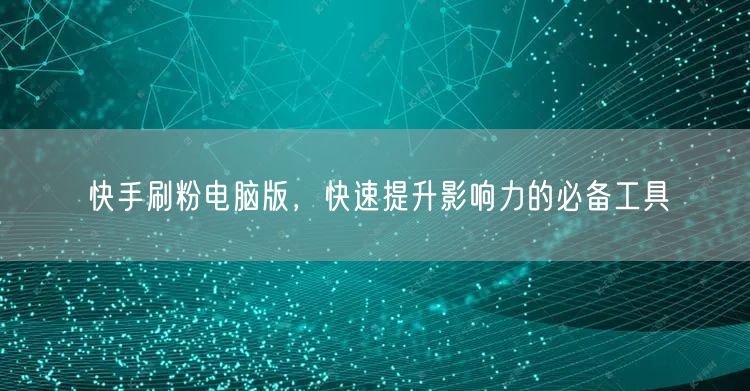 快手刷粉电脑版，快速提升影响力的必备工具